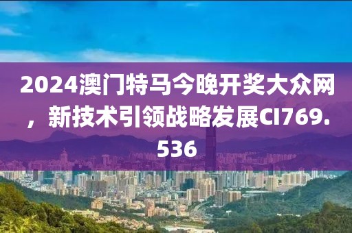 2024澳门特马今晚开奖大众网，新技术引领战略发展CI769.536