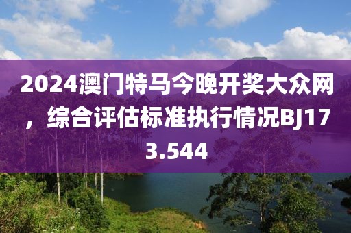 2024澳门特马今晚开奖大众网，综合评估标准执行情况BJ173.544