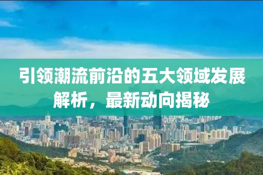 引领潮流前沿的五大领域发展解析，最新动向揭秘