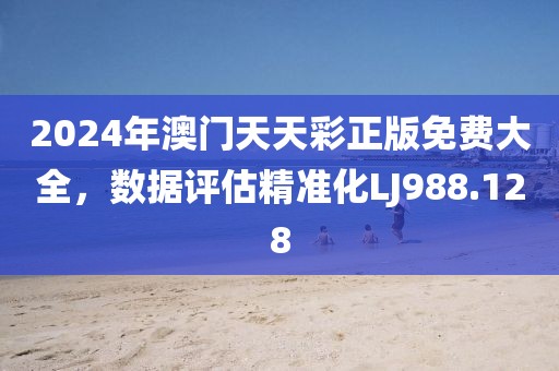 2024年澳门天天彩正版免费大全，数据评估精准化LJ988.128