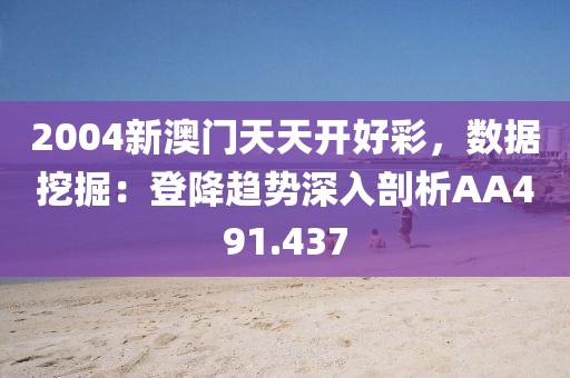 2004新澳门天天开好彩，数据挖掘：登降趋势深入剖析AA491.437