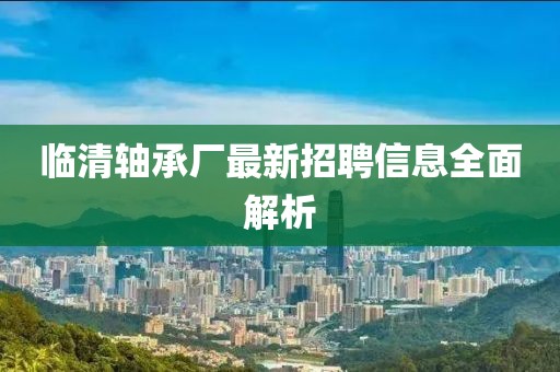 临清轴承厂最新招聘信息全面解析