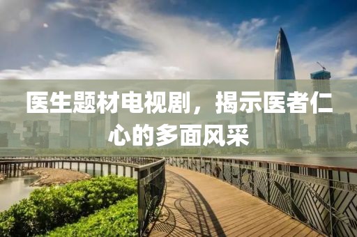 医生题材电视剧，揭示医者仁心的多面风采
