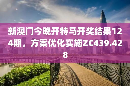 新澳门今晚开特马开奖结果124期，方案优化实施ZC439.428