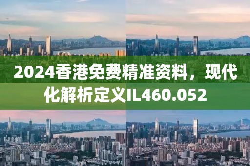2024香港免费精准资料，现代化解析定义IL460.052