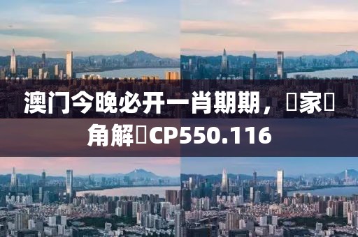 澳门今晚必开一肖期期，專家視角解讀CP550.116