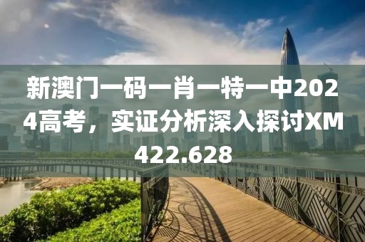 新澳门一码一肖一特一中2024高考，实证分析深入探讨XM422.628