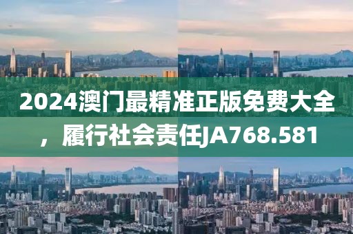 2024澳门最精准正版免费大全，履行社会责任JA768.581