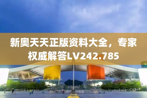 新奥天天正版资料大全，专家权威解答LV242.785