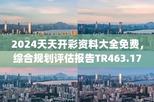 2024天天开彩资料大全免费，综合规划评估报告TR463.17
