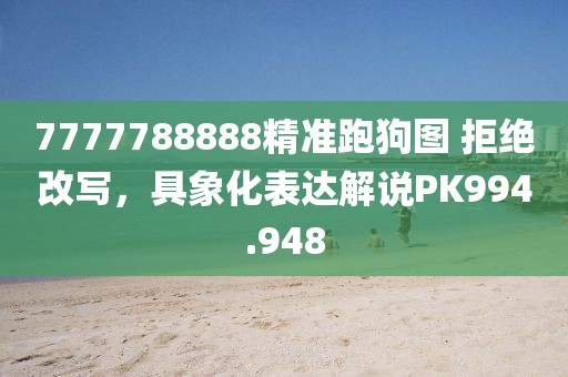 7777788888精准跑狗图 拒绝改写，具象化表达解说PK994.948