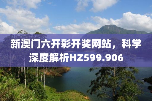 新澳门六开彩开奖网站，科学深度解析HZ599.906