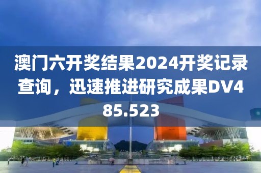 澳门六开奖结果2024开奖记录查询，迅速推进研究成果DV485.523