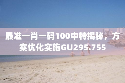 最准一肖一码100中特揭秘，方案优化实施GU295.755
