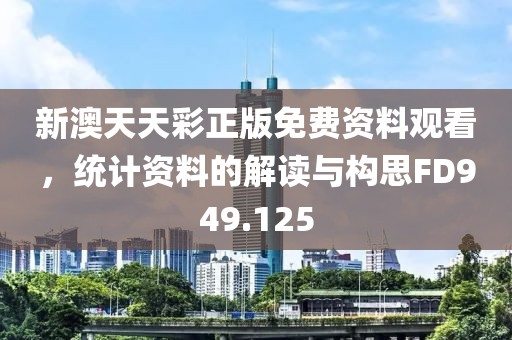 新澳天天彩正版免费资料观看，统计资料的解读与构思FD949.125