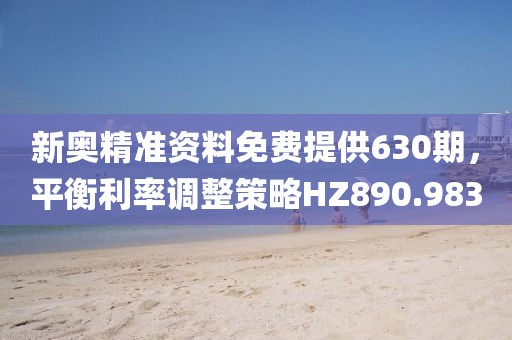 新奥精准资料免费提供630期，平衡利率调整策略HZ890.983