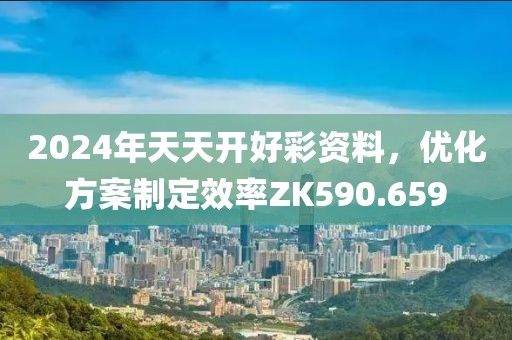 2024年天天开好彩资料，优化方案制定效率ZK590.659