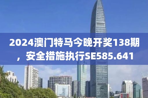 2024澳门特马今晚开奖138期，安全措施执行SE585.641