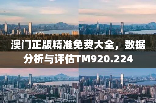 澳门正版精准免费大全，数据分析与评估TM920.224