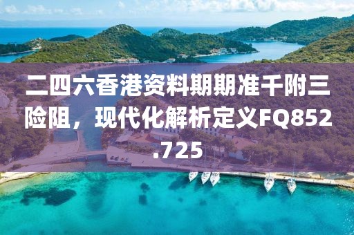 二四六香港资料期期准千附三险阻，现代化解析定义FQ852.725