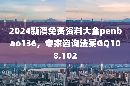 2024新澳免费资料大全penbao136，专家咨询法案GQ108.102