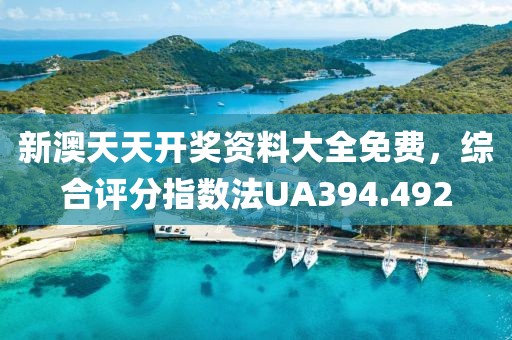 新澳天天开奖资料大全免费，综合评分指数法UA394.492