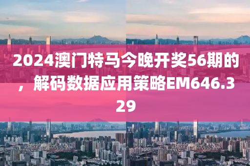 2024澳门特马今晚开奖56期的，解码数据应用策略EM646.329