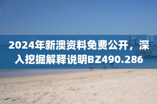 2024年新澳资料免费公开，深入挖掘解释说明BZ490.286