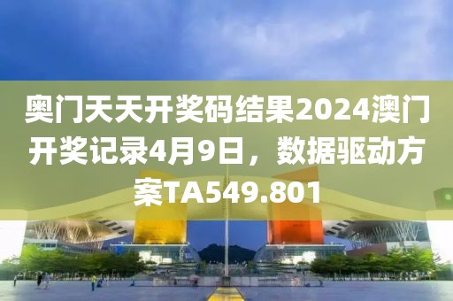 奥门天天开奖码结果2024澳门开奖记录4月9日，数据驱动方案TA549.801