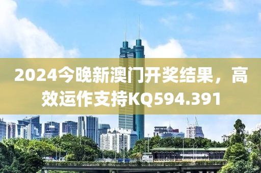 2024今晚新澳门开奖结果，高效运作支持KQ594.391