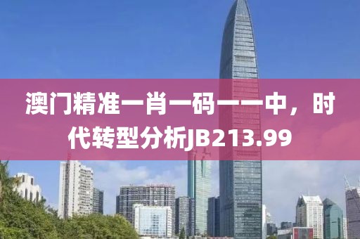 澳门精准一肖一码一一中，时代转型分析JB213.99