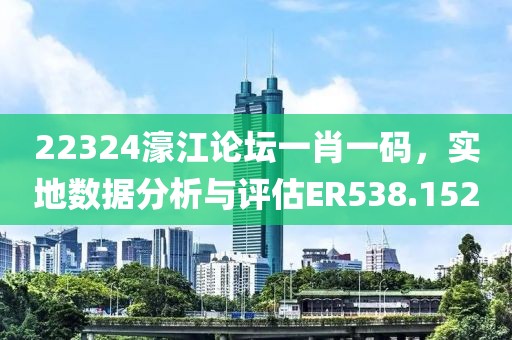 22324濠江论坛一肖一码，实地数据分析与评估ER538.152
