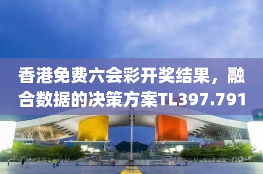 香港免费六会彩开奖结果，融合数据的决策方案TL397.791