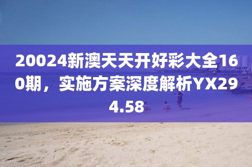 20024新澳天天开好彩大全160期，实施方案深度解析YX294.58