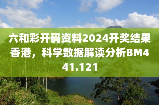 六和彩开码资料2024开奖结果香港，科学数据解读分析BM441.121