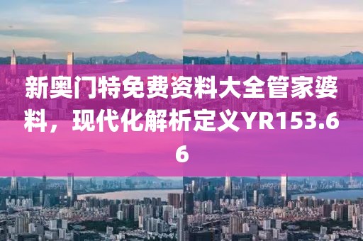 新奥门特免费资料大全管家婆料，现代化解析定义YR153.66