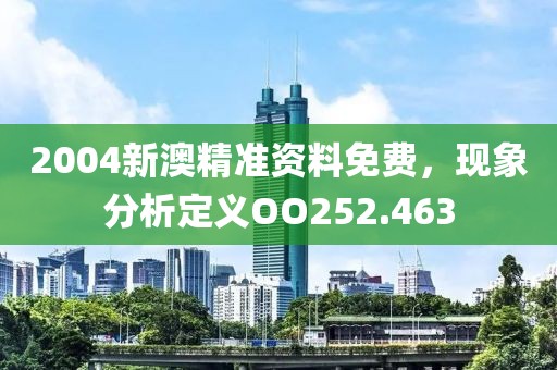 2004新澳精准资料免费，现象分析定义OO252.463
