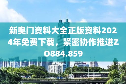 新奥门资料大全正版资料2024年免费下载，紧密协作推进ZO884.859