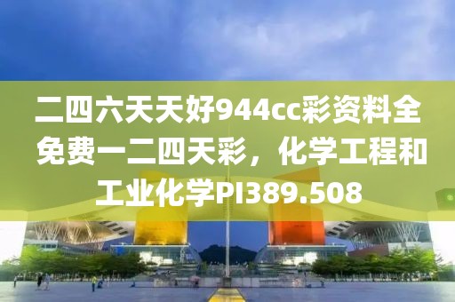 二四六天天好944cc彩资料全 免费一二四天彩，化学工程和工业化学PI389.508