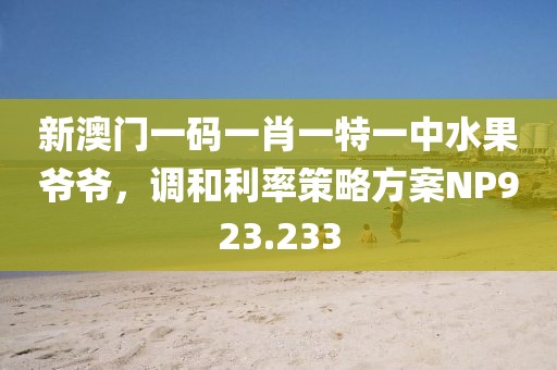 新澳门一码一肖一特一中水果爷爷，调和利率策略方案NP923.233