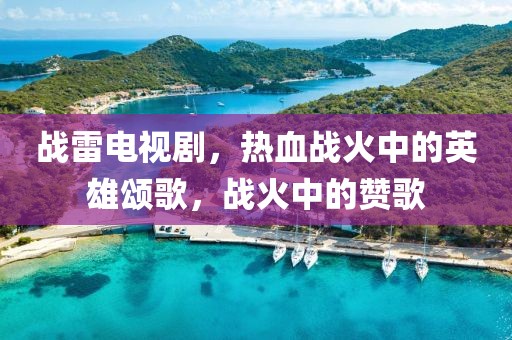 战雷电视剧，热血战火中的英雄颂歌，战火中的赞歌