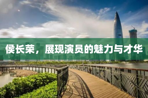侯长荣，展现演员的魅力与才华