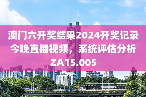 澳门六开奖结果2024开奖记录今晚直播视频，系统评估分析ZA15.005