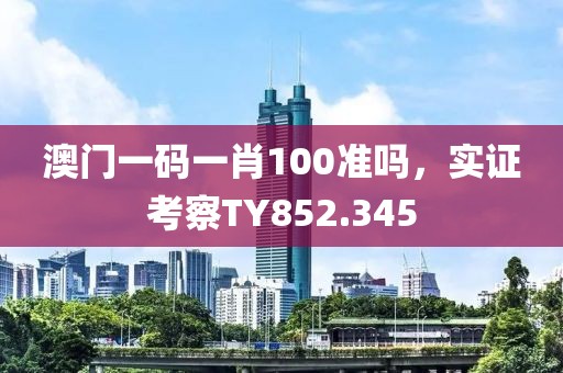 澳门一码一肖100准吗，实证考察TY852.345