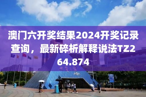 澳门六开奖结果2024开奖记录查询，最新碎析解释说法TZ264.874