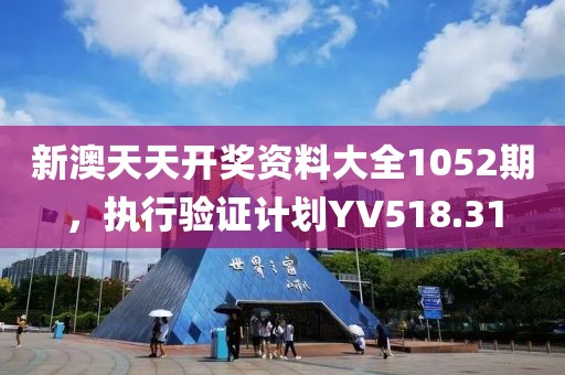 新澳天天开奖资料大全1052期，执行验证计划YV518.31