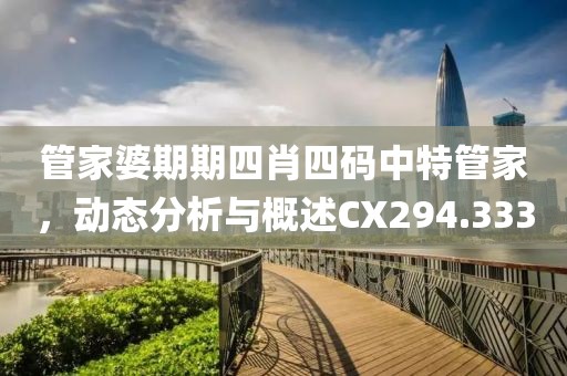 管家婆期期四肖四码中特管家，动态分析与概述CX294.333