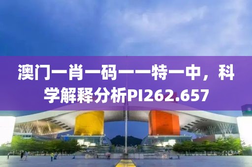 澳门一肖一码一一特一中，科学解释分析PI262.657