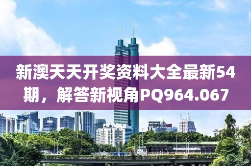 新澳天天开奖资料大全最新54期，解答新视角PQ964.067