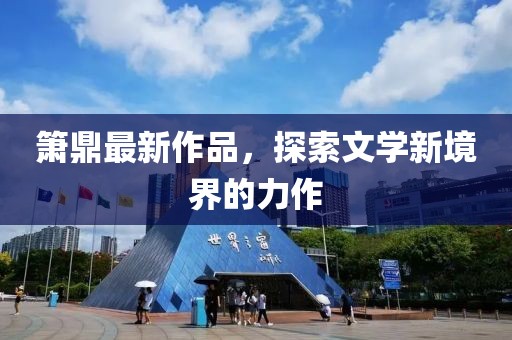 箫鼎最新作品，探索文学新境界的力作